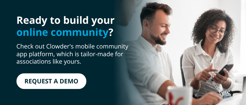 Ready to build your online community? Check out Clowder's mobile community app platform, which is tailor-made for associations like yours. Request a Demo. 