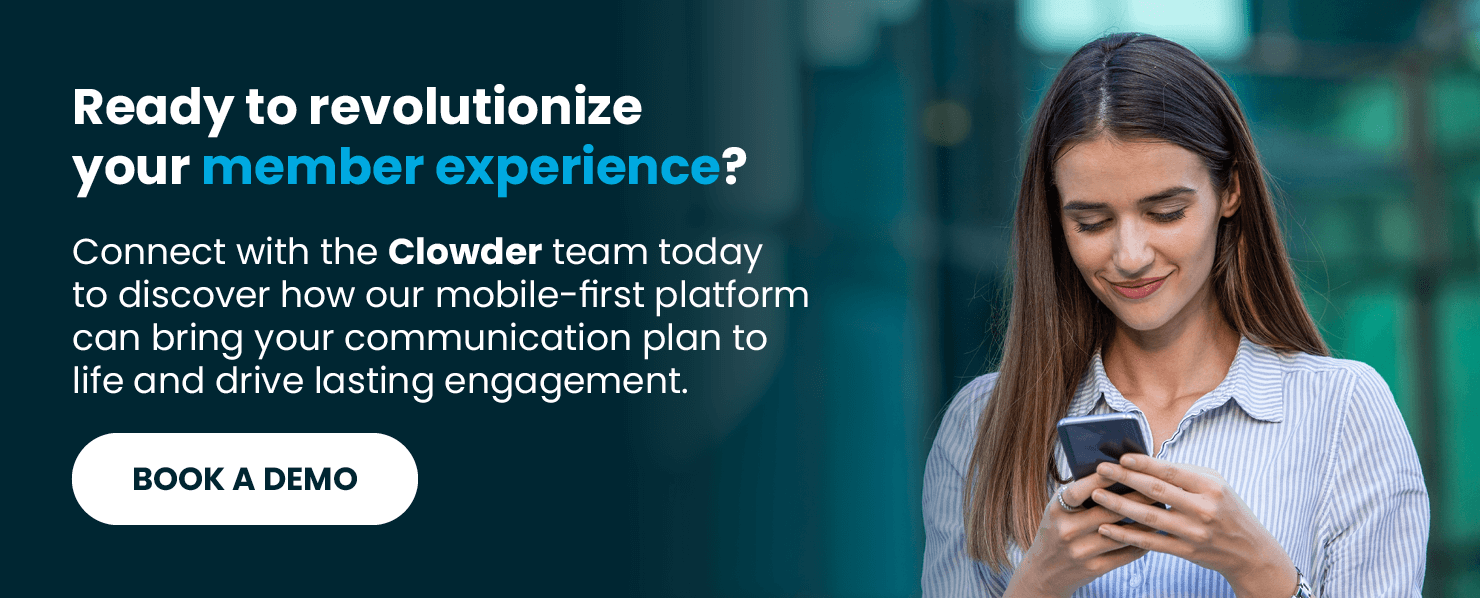 Ready to revolutionize your member experience? Connect with the Clowder team today to discover how our mobile-first platform can bring your communication plan to life and drive lasting engagement. Book a demo.